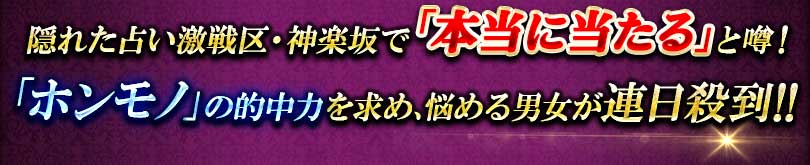 隠れた占い激戦区・神楽坂で「本当に当たる」と噂! 「ホンモノ」の的中力を求め、悩める男女が連日殺到!! 隠れた占い激戦区・神楽坂で「本当に当たる」と噂! 「ホンモノ」の的中力を求め、悩める男女が連日殺到!!