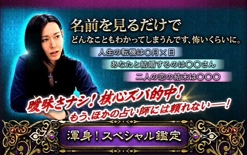 名前を見るだけでどんなこともわかってしまうんです、怖いくらいに。人生の転機は○月×日 あなたと結婚するのは○○さん 二人の恋の結末は○○○ 曖昧さナシ! 核心ズバ的中! もう、ほかの占い師には頼れない――! 渾身!スペシャル鑑定 名前を見るだけでどんなこともわかってしまうんです、怖いくらいに。人生の転機は○月×日 あなたと結婚するのは○○さん 二人の恋の結末は○○○ 曖昧さナシ! 核心ズバ的中! もう、ほかの占い師には頼れない――! 渾身!スペシャル鑑定